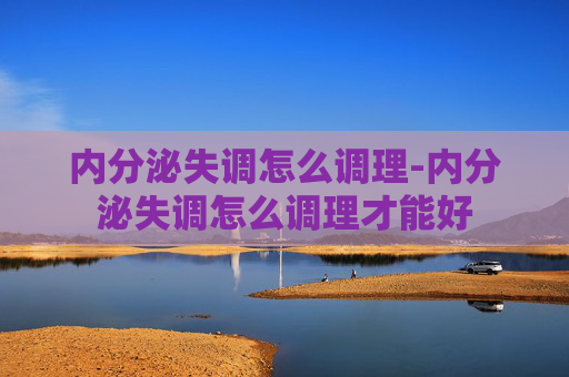 内分泌失调怎么调理-内分泌失调怎么调理才能好