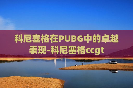 科尼塞格在PUBG中的卓越表现-科尼塞格ccgt