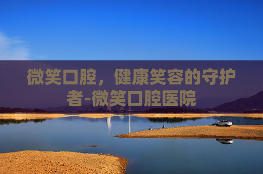 微笑口腔，健康笑容的守护者-微笑口腔医院