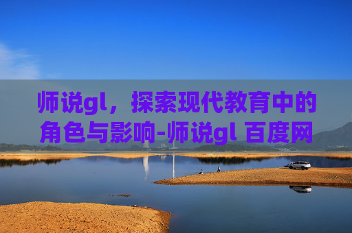 师说gl，探索现代教育中的角色与影响-师说gl 百度网盘