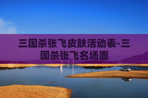 三国杀张飞皮肤活动表-三国杀张飞名场面