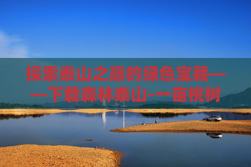 探索泰山之巅的绿色宝藏——下载森林泰山-一亩桃树能产多少桃胶 探索泰山之巅的绿色宝藏——下载森林泰山-一亩桃树能产多少桃胶