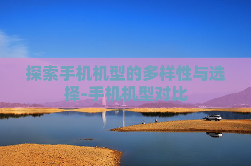 探索手机机型的多样性与选择-手机机型对比 探索手机机型的多样性与选择-手机机型对比