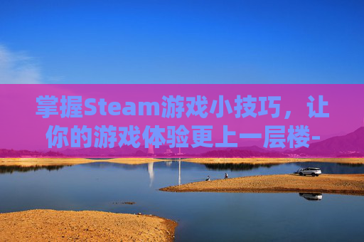 掌握Steam游戏小技巧,让你的游戏体验更上一层楼- 掌握Steam游戏小技巧,让你的游戏体验更上一层楼-