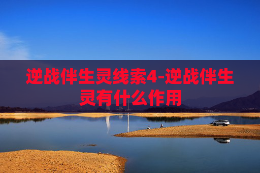 逆战伴生灵线索4-逆战伴生灵有什么作用 逆战伴生灵线索4-逆战伴生灵有什么作用