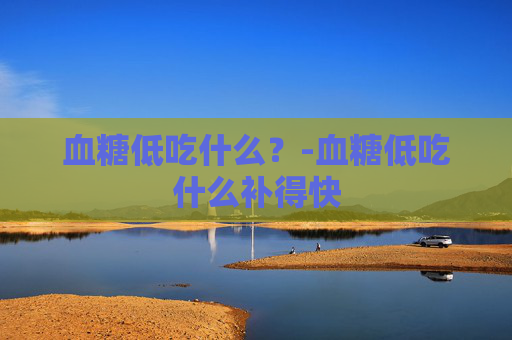血糖低吃什么?-血糖低吃什么补得快 血糖低吃什么?-血糖低吃什么补得快