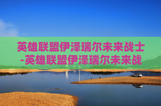英雄联盟伊泽瑞尔未来战士-英雄联盟伊泽瑞尔未来战士怎么样