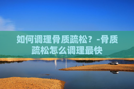 如何调理骨质疏松？-骨质疏松怎么调理最快