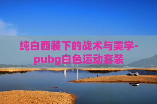 纯白西装下的战术与美学-pubg白色运动套装