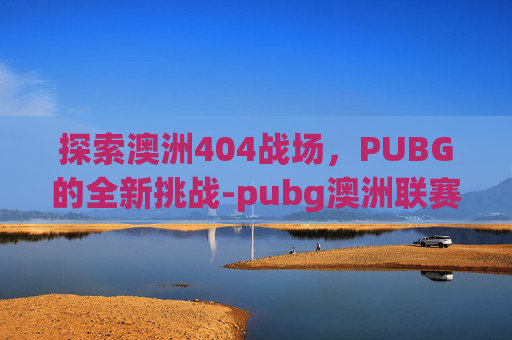 探索澳洲404战场，PUBG的全新挑战-pubg澳洲联赛冠军