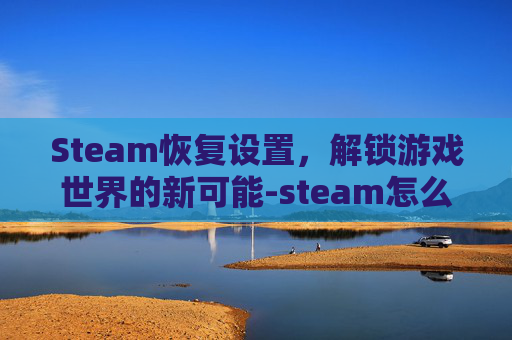 Steam恢复设置，解锁游戏世界的新可能-steam怎么恢复原来设置