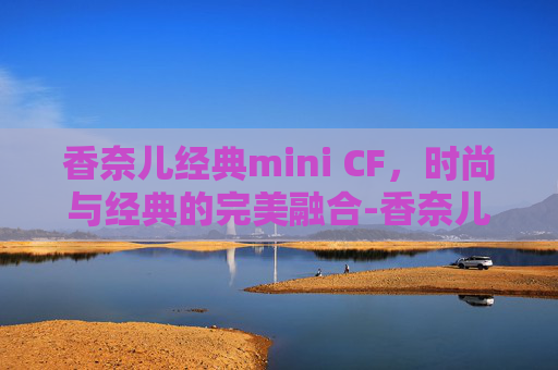 香奈儿经典mini CF，时尚与经典的完美融合-香奈儿经典迷你口盖包手把
