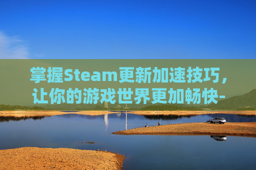 掌握Steam更新加速技巧，让你的游戏世界更加畅快-怎么加快steam更新速度