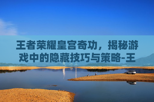 王者荣耀皇宫奇功，揭秘游戏中的隐藏技巧与策略-王者荣耀宫方