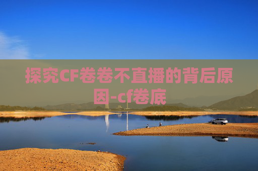 探究CF卷卷不直播的背后原因-cf卷底