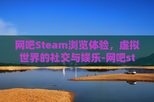 网吧Steam浏览体验，虚拟世界的社交与娱乐-网吧steam怎么打开