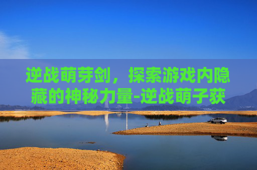 逆战萌芽剑，探索游戏内隐藏的神秘力量-逆战萌子获取步骤详解