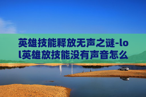 英雄技能释放无声之谜-lol英雄放技能没有声音怎么办