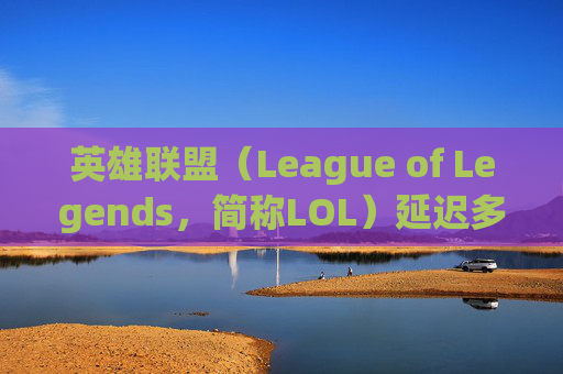 英雄联盟（League of Legends，简称LOL）延迟多少正常？-Lol延迟