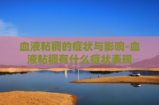 血液粘稠的症状与影响-血液粘稠有什么症状表现
