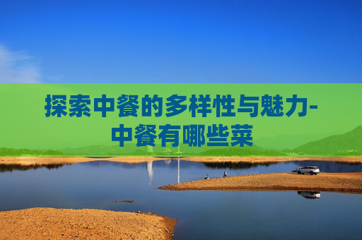 探索中餐的多样性与魅力-中餐有哪些菜