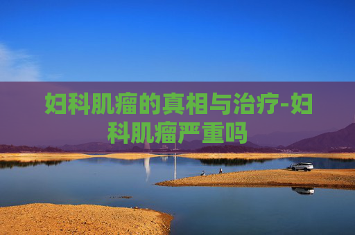 妇科肌瘤的真相与治疗-妇科肌瘤严重吗