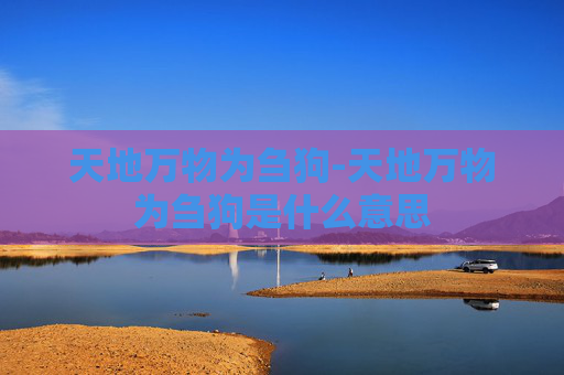 天地万物为刍狗-天地万物为刍狗是什么意思