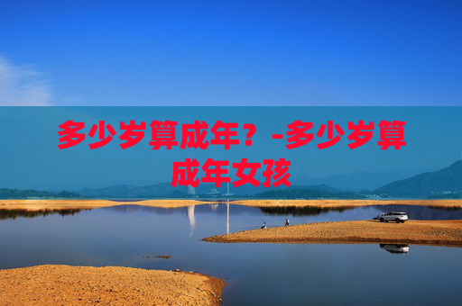多少岁算成年？-多少岁算成年女孩