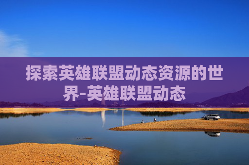 探索英雄联盟动态资源的世界-英雄联盟动态 探索英雄联盟动态资源的世界-英雄联盟动态