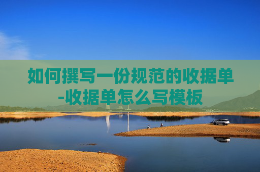 如何撰写一份规范的收据单-收据单怎么写模板