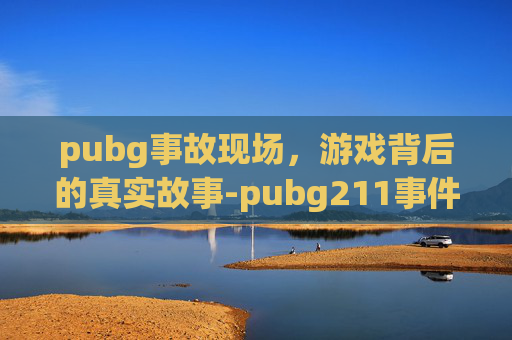 pubg事故现场，游戏背后的真实故事-pubg211事件