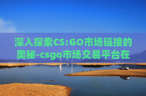 深入探索CS:GO市场链接的奥秘-csgo市场交易平台在哪