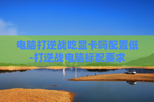 电脑打逆战吃显卡吗配置低-打逆战电脑标配要求