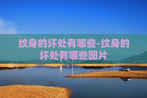 纹身的坏处有哪些-纹身的坏处有哪些图片