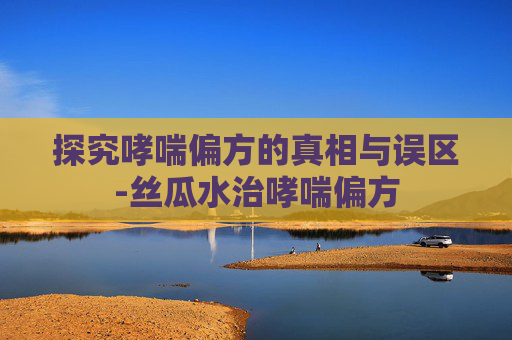 探究哮喘偏方的真相与误区-丝瓜水治哮喘偏方