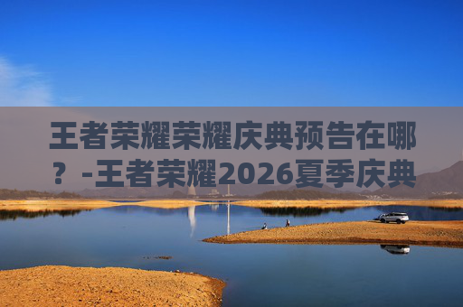 王者荣耀荣耀庆典预告在哪？-王者荣耀2026夏季庆典