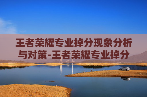 王者荣耀专业掉分现象分析与对策-王者荣耀专业掉分怎么解决