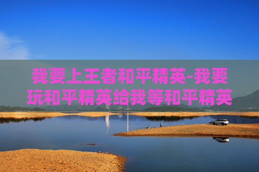 我要上王者和平精英-我要玩和平精英给我等和平精英呢