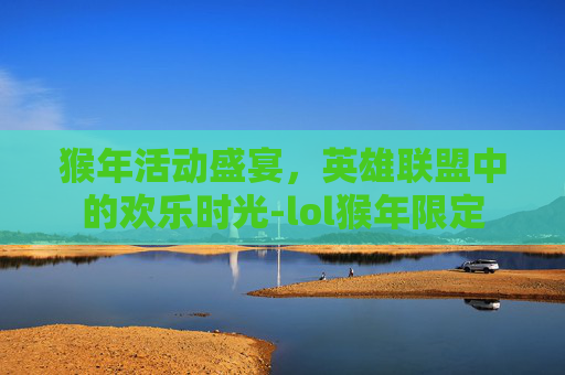 猴年活动盛宴，英雄联盟中的欢乐时光-lol猴年限定