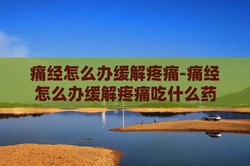 痛经怎么办缓解疼痛-痛经怎么办缓解疼痛吃什么药