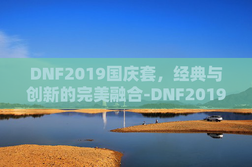 DNF2019国庆套，经典与创新的完美融合-DNF2019国庆套拍卖行最新进展