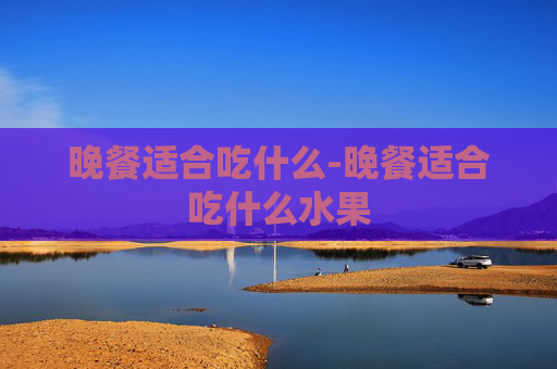 晚餐适合吃什么-晚餐适合吃什么水果
