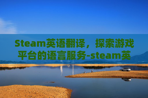 Steam英语翻译，探索游戏平台的语言服务-steam英语翻译中文