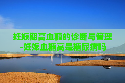 妊娠期高血糖的诊断与管理-妊娠血糖高是糖尿病吗