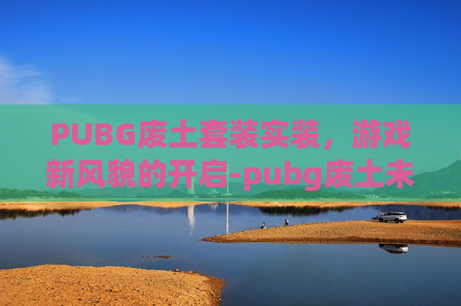 PUBG废土套装实装，游戏新风貌的开启-pubg废土未来