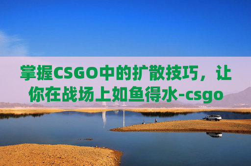 掌握CSGO中的扩散技巧，让你在战场上如鱼得水-csgo扩散范围指令