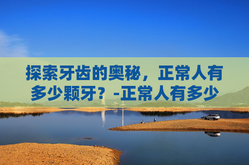 探索牙齿的奥秘，正常人有多少颗牙？-正常人有多少颗牙齿