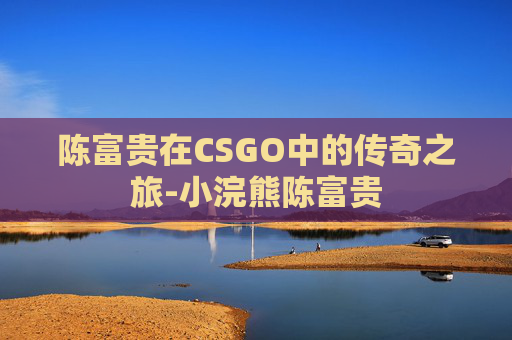 陈富贵在CSGO中的传奇之旅-小浣熊陈富贵