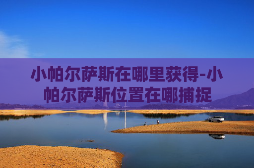 小帕尔萨斯在哪里获得-小帕尔萨斯位置在哪捕捉