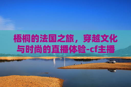 梧桐的法国之旅，穿越文化与时尚的直播体验-cf主播梧桐的艺术照